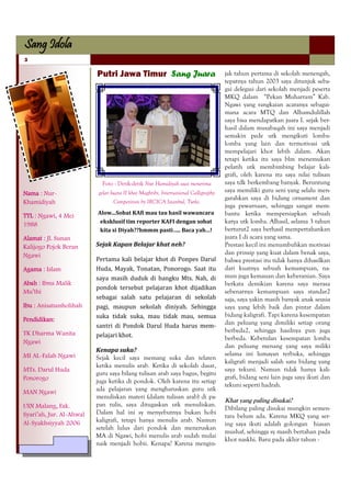 Sang Idola
3

                          Putri Jawa Timur Sang Juara                                jak tahun pertama di sekolah menengah,
                                                                                     tepatnya tahun 2003 saya ditunjuk seba-
                                                                                     gai delegasi dari sekolah menjadi peserta
                                                                                     MKQ dalam ―Pekan Muharram‖ Kab.
                                                                                     Ngawi yang rangkaian acaranya sebagai-
                                                                                     mana acara MTQ dan Alhamdulillah
                                                                                     saya bisa mendapatkan juara I. sejak ber-
                                                                                     hasil dalam musabaqah ini saya menjadi
                                                                                     semakin pede utk mengikuti lomba-
                                                                                     lomba yang lain dan termotivasi utk
                                                                                     mempelajari khot lebih dalam. Akan
                                                                                     tetapi ketika itu saya blm menemukan
                                                                                     pelatih utk membimbing belajar kali-
                                                                                     grafi, oleh karena itu saya nilai tulisan
                            Foto : Detik-detik Nur Hamidiyah saat menerima           saya tdk berkembang banyak. Beruntung
Nama : Nur-                gelar Juara II khot Maghribi, International Calligraphy   saya memiliki guru seni yang selalu men-
                                                                                     garahkan saya di bidang ornament dan
Khamidiyah                         Competition by IRCICA Istanbul, Turki.
                                                                                     juga pewarnaan, sehingga sangat mem-
                          Alow...Sobat KAfi mau tau hasil wawancara                  bantu ketika mempersiapkan sebuah
TTL : Ngawi, 4 Mei
1988                       eksklusif tim reporter KAFI dengan sobat                  karya utk lomba. Alhasil, selama 3 tahun
                           kita si Diyah??hmmm pasti….. Baca yah…!                   berturut2 saya berhasil mempertahankan
Alamat : Jl. Sunan                                                                   juara I di acara yang sama.
Kalijogo Pojok Beran      Sejak Kapan Belajar khat neh?                              Prestasi kecil ini menumbuhkan motivasi
Ngawi                                                                                dan prinsip yang kuat dalam benak saya,
                          Pertama kali belajar khot di Ponpes Darul                  bahwa prestasi itu tidak hanya dihasilkan
Agama : Islam             Huda, Mayak, Tonatan, Ponorogo. Saat itu                   dari kuatnya sebuah kemampuan, na-
                          saya masih duduk di bangku Mts. Nah, di                    mun juga kemauan dan keberanian. Saya
Abah : Ibnu Malik                                                                    berkata demikian karena saya merasa
                          pondok tersebut pelajaran khot dijadikan
Mu’thi                                                                               sebenarnya kemampuan saya standar2
                          sebagai salah satu pelajaran di sekolah                    saja, saya yakin masih banyak anak seusia
Ibu : Anisatussholihah    pagi, maupun sekolah diniyah. Sehingga                     saya yang lebih baik dan pintar dalam
                          suka tidak suka, mau tidak mau, semua                      bidang kaligrafi. Tapi karena kesempatan
Pendidikan:                                                                          dan peluang yang dimiliki setiap orang
                          santri di Pondok Darul Huda harus mem-
TK Dharma Wanita                                                                     berbeda2, sehingga hasilnya pun juga
                          pelajari khot.                                             berbeda. Kebetulan kesempatan lomba
Ngawi
                                                                                     dan peluang menang yang saya miliki
                          Kenapa suka?
MI AL-Falah Ngawi                                                                    selama ini lumayan terbuka, sehingga
                          Sejak kecil saya memang suka dan telaten
                                                                                     kaligrafi menjadi salah satu bidang yang
                          ketika menulis arab. Ketika di sekolah dasar,
MTs. Darul Huda                                                                      saya tekuni. Namun tidak hanya kali-
                          guru saya bilang tulisan arab saya bagus, begitu
Ponorogo                                                                             grafi, bidang seni lain juga saya ikuti dan
                          juga ketika di pondok. Oleh karena itu setiap
                                                                                     tekuni seperti hadrah.
MAN Ngawi                 ada pelajaran yang mengharuskan guru utk
                          menuliskan materi (dalam tulisan arab) di pa-
                                                                                     Khat yang paling disukai?
UIN Malang, Fak.          pan tulis, saya ditugaskan utk menuliskan.
                                                                                     Dibilang paling disukai mungkin semen-
Syari’ah, Jur. Al-Ahwal   Dalam hal ini sy menyebutnya bukan hobi
                                                                                     tara belum ada. Karena MKQ yang ser-
                          kaligrafi, tetapi hanya menulis arab. Namun
Al-Syakhsiyyah 2006                                                                  ing saya ikuti adalah golongan hiasan
                          setelah lulus dari pondok dan meneruskan
                                                                                     mushaf, sehingga sy masih bertahan pada
                          MA di Ngawi, hobi menulis arab sudah mulai
                                                                                     khot naskhi. Baru pada akhir tahun -
                          naik menjadi hobii. Kenapa? Karena mengin-
 