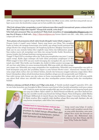 Sang Idola
                                                                                                                  4

2009 saya belajar khot maghribi dengan Syekh Belaid Hamidi dari Mesir secara online. Jadi khot yang pernah saya pe-
lajari secara resmi dan keseluruhan sampai saat ini baru nashkhi dan maghribi.

Tiba2 kok trdengar kabar mengejutkan ya putri indonesia juara khat magribi international. gmana ceritanya kok bs
ikut??? sejak kapn belajar khat magribi?? Kenapa kok tertarik, cerita dong??
Sobat kafi pasti penasaran! Mau tau jawabanya??? Buka kisah menariknya di www.kafijember.blogspot.com atau
juga bisa di blognya si diyah neh… http://diyya.wordpress.com hmmm dijamin seru dah… suka, duka, canda tawa
campur jadi satu dah….

Terus gimana neh perasaannya diyah waktu berada ditengah2 master khath, pengeeen..?
Perasaan berada di tengah2 master kaligrafi. Seperti yang kawan saya bilang ―kita mengikuti
lomba ini bukan utk mengejar kemenangan atau hadiah, tapi sebagai bentuk partisipasi kita
sebagai khottot dan sebagai kesempatan utk bergabung dg khottot dilingkup internasional.‖
Sejak saat itu saya memulai latihan khot maghribi tanpa beban dan kekhawatiran apapun.
Saya niatkan murni utk mempelajari seni Islam dan semoga bernilai ibadah. Kemudian se-
muanya berjalan dan berbagai hambatan masing-masing teratasi.
Tanggal 15 April 2010 sy mendapat telfon dari Turki yang mengabarkan saya juara 2, rasanya
seperti mimpi. Ketika dapat undangan utk hadir dalam penyerahan penghargaan di Abu
Dhabi tanggal 1-2 Juni 2010 saya pun masih tercengang dan meragukan diri, apa ini benar2
terjadi atau tidak?. Baru ketika saya berangkat dan duduk di dalam pesawat menunggu take
off, saya baru sadar bahwa ini semua memang kehendak Allah yang sudah ada dalam gengga-
man tangan saya. Kehendak yang sangat mengejutkan dan mengharukan. Kehendak yang mengantarkan saya pada se-
buah kesempatan yang jauh dari possibilitas impian sy yaitu bertemu khottot senior internasional. Suasana dan au-
ranya sangat sakral, terbaca dari cara beliau2 berkata, menulis dan berwacana sungguh maknanya sangat dalam. Khot
benar2 ditempatkan dalam sebuah kemuliaan karena dijadikan sebagai seni utk memperindah ayat2 Al-Qur’an.
Saya sndiri merasa malu, karena saya akui selama ini hanya menempatkan khot sebagai salah satu hobi yang apabila
saya tekuni (baik tulisan atau zahrofah) maka saya akan mendapatkan prestasi (menang lomba dan mendapatkan
hadiah).

Kabarnya sekarang scul khath di Mesir yaw??? Bagi cerita donk…!! Setelah menikah tanggal 8 september 2011, seki-
tar satu bulan kemudian saya berangkat ke Mesir bersama suami karena beliau hendak melanjutkan studi pasca sarjana
                      (s2). Untuk itu suami saya juga menghendaki agar saya bisa belajar secara langsung kepada guru
                      saya yang ada di Mesir. Beliau adalah Ust. Belaid Hamidi asal Maroko, guru khot disebuah lem-
                      baga dan memiliki murid2 yang berasal dari berbagai Negara. Nama lembaganya adalah Markaz
                      Al-Halqah Al-Khairiyah di daerah Husain dan berdekatan dengan Universitas Al-Azhar Kairo.
                      Di Markz tersebut, Khot maghribi tidak dijadikan sebagai khot yang wajib dipelajari, jika ada
                      yang berniat mempelajari, maka beliau baru mengajarkan.

                      Prestasi kecil ini men
                                             umbuhkan motivasi                Setiap murid yang belajar di markaz
                      prinsip yang kuat da                     dan
                                           lam benak saya, “bah               tersebut wajib mengikuti metode bela-
                      prestasi itu tidak hany                   wa
                                              a dihasilkan dari              jar yang sudah ditentukan, yaitu mem-
                     kuatnya sebuah kem                                      pelajari khot riq’ah dari kurrosah yu-
                                           ampuan, namun
                     juga kemauan dan ke                                     suf dzanun dan Muhammad izzat.
                                            beranian”                        Setelah itu baru khot Diwani, Jali Di-
                                                                             wani, Ta’liq, Tsulus dan Naskhi.
 