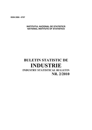 ISSN 2066 - 0707




                   INSTITUTUL NAŢIONAL DE STATISTICĂ
                    NATIONAL INSTITUTE OF STATISTICS




              BULETIN STATISTIC DE
                      INDUSTRIE
             INDUSTRY STATISTICAL BULLETIN
                                        NR. 2/2010
 