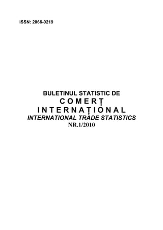ISSN: 2066-0219




          BULETINUL STATISTIC DE
          COMERŢ
       INTERNAŢIONAL
   INTERNATIONAL TRADE STATISTICS
              NR.1/2010
 