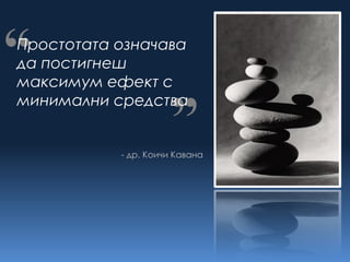 “
Простотата означава
да постигнеш
максимум ефект с
                     “
минимални средства


           - др. Коичи Кавана
 
