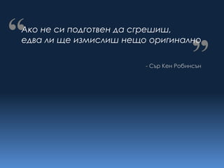 “
Ако не си подготвен да сгрешиш,
едва ли ще измислиш нещо оригинално
                                      “
                        - Сър Кен Робинсън
 