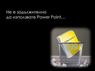 Не е задължително
да използвате Power Point…
 