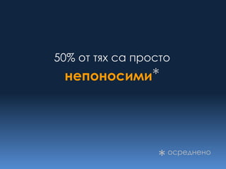 50% от тях са просто
 непоносими*




                 *   осреднено
 