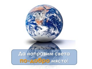 Да направим света
по-добро място!
 
