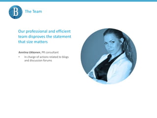 The Team
Our professional and efficient
team disproves the statement
that size matters
Anniina Ukkonen, PR consultant
• In charge of actions related to blogs
and discussion forums
 