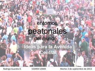 entornos
peatonales
del mundo
Ideas para la Avenida
Central
Rodrigo Guardia D. COARDI USMA Martes 3 de septiembre de 2013
 