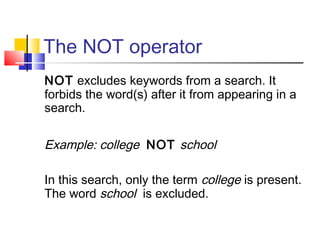 The NOT operator
NOT excludes keywords from a search. It
forbids the word(s) after it from appearing in a
search.
Example: college NOT school
In this search, only the term college is present.
The word school is excluded.
 