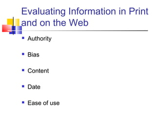 Evaluating Information in Print
and on the Web
 Authority
 Bias
 Content
 Date
 Ease of use
 