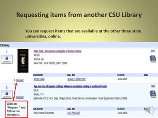 Requesting items from another CSU Library
You can request items that are available at the other three state
universities, online.
Click on
“Request” and
follow the
directions
 