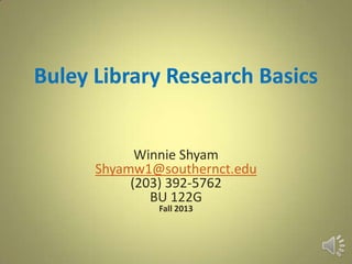 Buley Library Research Basics
Winnie Shyam
Shyamw1@southernct.edu
(203) 392-5762
BU 122G
Fall 2013
 