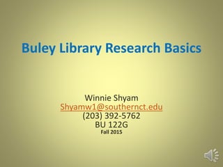 Buley Library Research Basics
Winnie Shyam
Shyamw1@southernct.edu
(203) 392-5762
BU 122G
Fall 2015
 