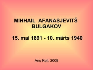 MIHHAIL  AFANASJEVITŠ  BULGAKOV  15. mai 1891 - 10. märts 1940 Anu Kell, 2009 