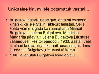 Unikaalne kiri, millele ootamatult vastati … Bulgakovi päevikust selgub, et ta oli esimene kirjanik, kellele Stalin isiklikult helistas. Selle kohta võime lugeda ka raamatust «Mihhail Bulgakov ja Jelena Bulgakova. Meistri ja Margarita päevik.» Jelena Bulgakova jutustuse vahendusel, kes tol perioodil, 1930. aastal, veel ei olnud kuulsa kirjaniku abikaasa, ent just tema juurde tuli Bulgakov juhtunust rääkima.  1932. a lahutati Bulgakovi teine abielu. 