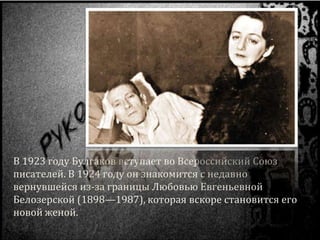 В 1923 году Булгаков вступает во Всероссийский Союз
писателей. В 1924 году он знакомится с недавно
вернувшейся из-за границы Любовью Евгеньевной
Белозерской (1898—1987), которая вскоре становится его
новой женой.
 