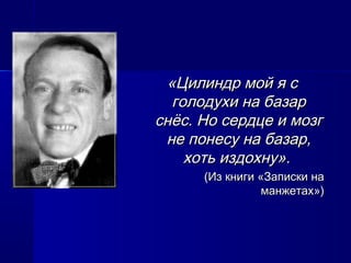«Цилиндр мой я с«Цилиндр мой я с
голодухи на базарголодухи на базар
снёс. Но сердце и мозгснёс. Но сердце и мозг
не понесу на базар,не понесу на базар,
хоть издохну».хоть издохну».
(Из книги «Записки на(Из книги «Записки на
манжетах»)манжетах»)
 