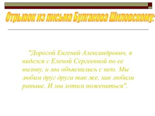 "Дорогой Евгений Александрович, я
виделся с Еленой Сергеевной по ее
вызову, и мы объяснились с нею. Мы
любим друг друга так же, как любили
раньше. И мы хотим пожениться".
 
