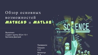 Обзор основных возможно стей Mathcad и MatLab Выполнил: студент группы БСит-13-1 Булгаков Дмитрий Проверили: Галушко С.О. Милинчук 