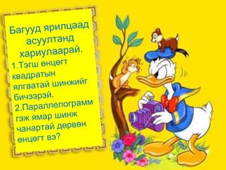 Багууд ярилцаад
асуултанд
хариулаарай.
1.Тэгш өнцөгт
квадратын
ялгаатай шинжийг
бичээрэй.
2.Параллелограмм
гэж ямар шинж
чанартай дөрвөн
өнцөгт вэ?
 