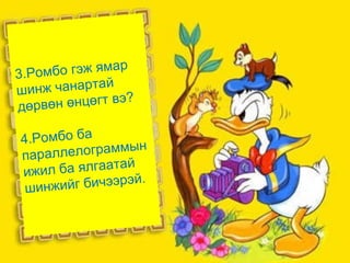 3.Ромбо гэж ямар
шинж чанартай
дөрвөн өнцөгт вэ?
4.Ромбо ба
параллелограммын
ижил ба ялгаатай
шинжийг бичээрэй.
 