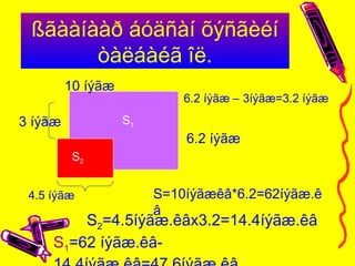 ßãààíààð áóäñàí õýñãèéí
òàëáàéã îë.
10 íýãæ
6.2 íýãæ
3 íýãæ S1
S2
S=10íýãæêâ*6.2=62íýãæ.ê
â
6.2 íýãæ – 3íýãæ=3.2 íýãæ
S2=4.5íýãæ.êâx3.2=14.4íýãæ.êâ
S1=62 íýãæ.êâ-
4.5 íýãæ
 