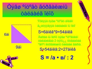 Òýãø ºíöºãò ãóðâàëæíû
òàëáàéã îëîõ
……………..
………………..
9äì
6äì
S=6äìêâ*9=54äìêâ
S=54äìêâ:2=27äìêâ
S = /а • в/ : 2
Ýõëýýä òýãø ºíöºãò áîëãîí
ã¿éöýýãýýä òàëáàéã íü îëíî.
Äàðàà íü îëñîí òýãø ºíöºãòèéí
òàëáàéãàà 2 òýíö¿¿ õóâààõàä
ºãñºí ãóðâàëæíû òàëáàé ãàðíà.
 
