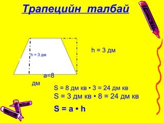 Трапецийн талбай
h = 3 дм
h
S = 8 дм кв • 3 = 24 дм кв
S = 3 дм кв • 8 = 24 дм кв
S = а • h
h = 3 дм
а=8
дм
 