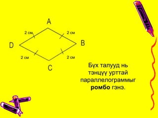 Бүх талууд нь
тэнцүү урттай
параллелограммыг
ромбо гэнэ.
2 см 2 см
2 см2 см
 