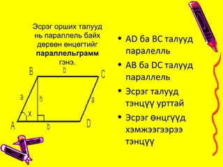• AD ба BC талууд
паралелль
• AB ба DC талууд
параллель
• Эсрэг талууд
тэнц урттайүү
• Эсрэг нцг дө үү
хэмжээгээрээ
тэнцүү
Эсрэг орших талууд
нь параллель байх
дөрвөн өнцөгтийг
параллельграмм
гэнэ.
 