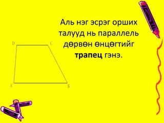 Аль нэг эсрэг орших
талууд нь параллель
д рв н нц гтийгө ө ө ө
трапец гэнэ.
 