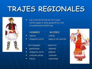 TRAJES REGIONALES Las características de los trajes varían según la zona geográfica y las circunstancias históricas. HOMBRES  MUJERES camisa  camisa chaqueta corta  especie de vestido  (sin mangas)  (abierto) pantalones  delantal  chaqueta corta  pañuelo  cinturón ancho  cinturón túnica  calcetines 