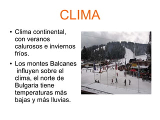 CLIMA
● Clima continental,
con veranos
calurosos e inviernos
fríos.
● Los montes Balcanes
influyen sobre el
clima, el norte de
Bulgaria tiene
temperaturas más
bajas y más lluvias.
 