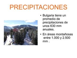 PRECIPITACIONES
● Bulgaria tiene un
promedio de
precipitaciones de
unos 630 mm
anuales.
● En áreas montañosas
entre 1.000 y 2.500
mm .
 