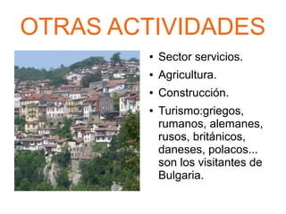 OTRAS ACTIVIDADES
● Sector servicios.
● Agricultura.
● Construcción.
● Turismo:griegos,
rumanos, alemanes,
rusos, británicos,
daneses, polacos...
son los visitantes de
Bulgaria.
 