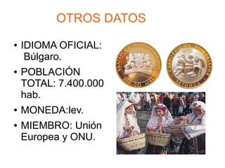 OTROS DATOS
● IDIOMA OFICIAL:
Búlgaro.
● POBLACIÓN
TOTAL: 7.400.000
hab.
● MONEDA:lev.
● MIEMBRO: Unión
Europea y ONU.
 