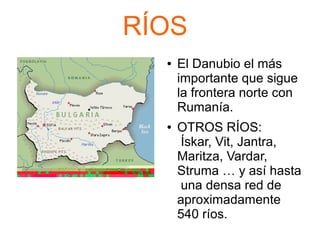 RÍOS
● El Danubio el más
importante que sigue
la frontera norte con
Rumanía.
● OTROS RÍOS:
Ískar, Vit, Jantra,
Maritza, Vardar,
Struma … y así hasta
una densa red de
aproximadamente
540 ríos.
 