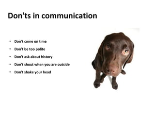 Don'ts in communication
 Don't come on time
 Don't be too polite
 Don't ask about history
 Don't shout when you are outside
 Don't shake your head
 