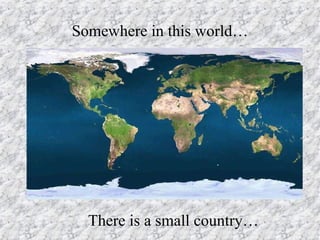 Somewhere in this world… There is a small country… 
