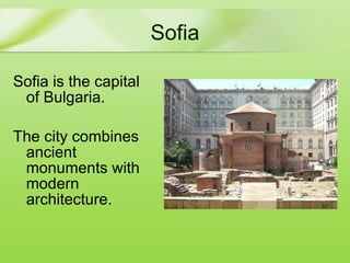 Sofia Sofia  is the capital of Bulgaria. The city combines ancient monuments with  modern architecture. 