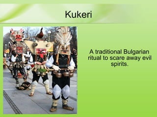 Kukeri A  traditional  Bulgarian  ritual to scare away evil spirits . 