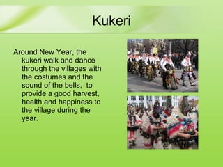 Kukeri Around New Year ,  the kukeri walk and dance through the village s  with the costumes and the sound of the bells,  to provide a good harvest, health and happiness to the village during the year.  