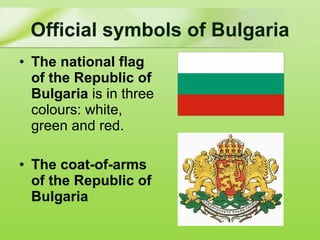 Official symbols of Bulgaria The national flag of the Republic of Bulgaria  is in three colours: white, green and red . The coat-of-arms of the Republic of Bulgaria   