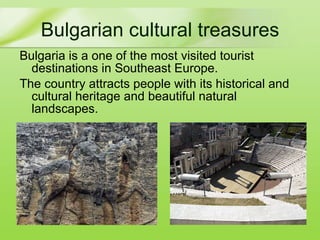 Bulgaria  is a  one of the most visited tourist destinations in Southeast Europe . The country attracts people with its  historical and cultural heritage  and beautiful  natural landscapes. Bulgarian cultural treasures 