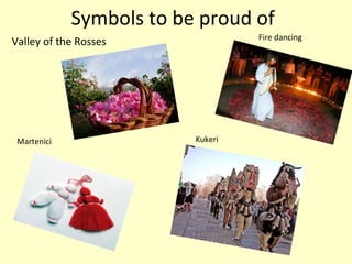 Symbols to be proud of
                                   Fire dancing
Valley of the Rosses




 Martenici                Kukeri
 