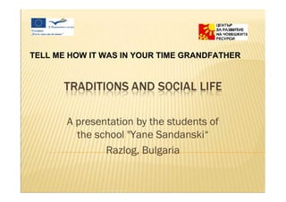 TELL ME HOW IT WAS IN YOUR TIME GRANDFATHER




       A presentation by the students of
         the school "Yane Sandanski“
               Razlog, Bulgaria
 