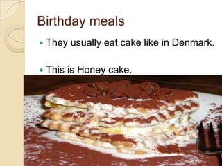 Birthday meals
 They usually eat cake like in Denmark.
 This is Honey cake.
 