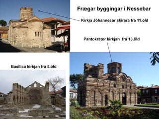 Frægar byggingar í Nessebar
Kirkja Jóhannesar skírara frá 11.öld

Pantokrator kirkjan frá 13.öld

Basilica kirkjan frá 5.öld

 