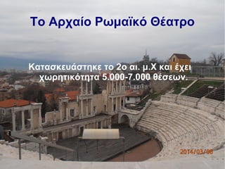 Το Αρχαίο Ρωμαϊκό Θέατρο
Κατασκευάστηκε το 2ο αι. μ.Χ και έχει
χωρητικότητα 5.000-7.000 θέσεων.
 