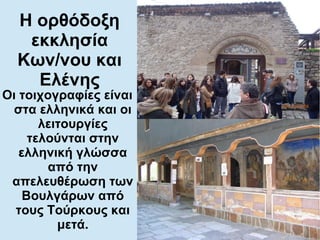 Οι τοιχογραφίες είναι
στα ελληνικά και οι
λειτουργίες
τελούνται στην
ελληνική γλώσσα
από την
απελευθέρωση των
Βουλγάρων από
τους Τούρκους και
μετά.
Η ορθόδοξη
εκκλησία
Κων/νου και
Ελένης
 