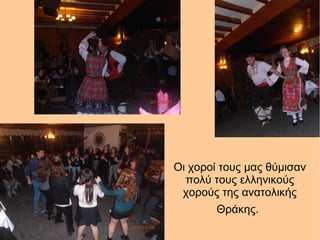 Οι χοροί τους μας θύμισαν
πολύ τους ελληνικούς
χορούς της ανατολικής
Θράκης.
 